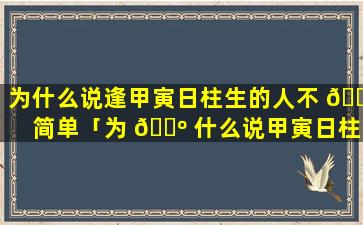 为什么说逢甲寅日柱生的人不 🐠 简单「为 🐺 什么说甲寅日柱易出外发展」